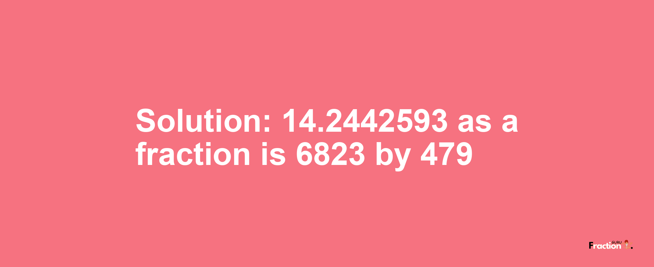 Solution:14.2442593 as a fraction is 6823/479